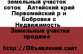 земельный участок 10 соток - Алтайский край, Первомайский р-н, Бобровка с. Недвижимость » Земельные участки продажа   